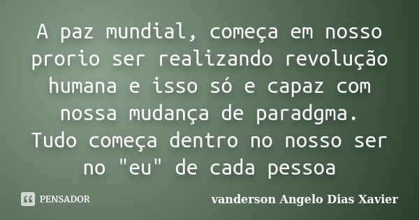 A paz mundial, começa em nosso prorio ser realizando revolução humana e isso só e capaz com nossa mudança de paradgma. Tudo começa dentro no nosso ser no "... Frase de vanderson Angelo Dias Xavier.