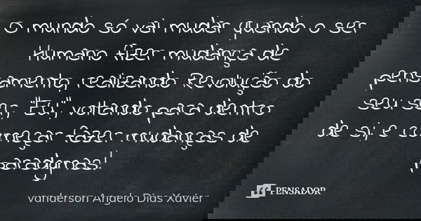 O mundo só vai mudar quando o ser Humano fizer mudança de pensamento, realizando Revolução do seu ser, "EU", voltando para dentro de si, e começar faz... Frase de Vanderson Angelo Dias Xavier.