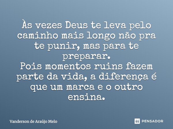 Às vezes Deus te leva pelo caminho mais longo não pra te punir, mas para te preparar. Pois momentos ruins fazem parte da vida, a diferença é que um marca e o ou... Frase de Vanderson de Araújo Melo.