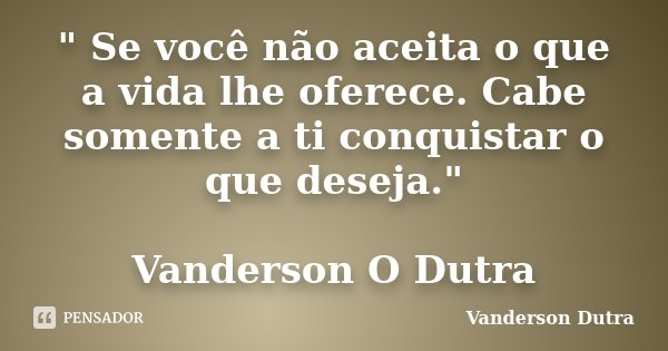 " Se você não aceita o que a vida lhe oferece. Cabe somente a ti conquistar o que deseja." Vanderson O Dutra... Frase de Vanderson Dutra.