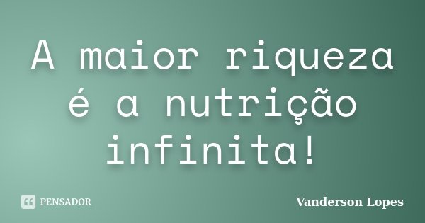 A maior riqueza é a nutrição infinita!... Frase de Vanderson Lopes.