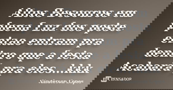 Altos Besouros em plena Luz dos poste entao entram pra dentro que a festa Acabará pra eles...kkk... Frase de Vanderson Lopes.