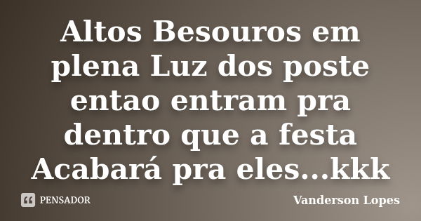 Altos Besouros em plena Luz dos poste entao entram pra dentro que a festa Acabará pra eles...kkk... Frase de Vanderson Lopes.