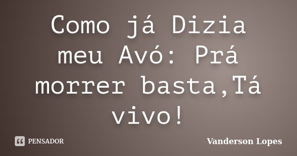 Como já Dizia meu Avó: Prá morrer basta,Tá vivo!... Frase de Vanderson Lopes.