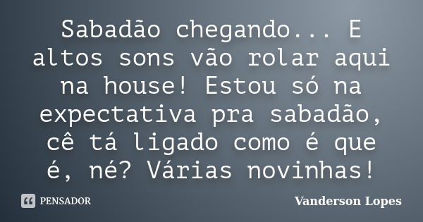 Sabadão chegando... E altos sons vão rolar aqui na house! Estou só na expectativa pra sabadão, cê tá ligado como é que é, né? Várias novinhas!... Frase de Vanderson Lopes.