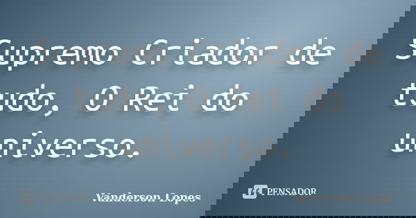 Supremo Criador de tudo, O Rei do universo.... Frase de Vanderson Lopes.