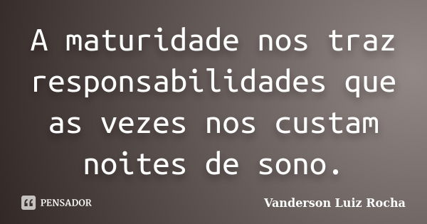 A maturidade nos traz responsabilidades que as vezes nos custam noites de sono.... Frase de Vanderson Luiz Rocha.