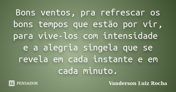 Bons ventos, pra refrescar os bons tempos que estão por vir, para vive-los com intensidade e a alegria singela que se revela em cada instante e em cada minuto.... Frase de Vanderson Luiz Rocha.