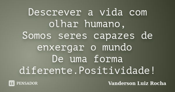 Descrever a vida com olhar humano, Somos seres capazes de enxergar o mundo De uma forma diferente.Positividade!... Frase de Vanderson Luiz Rocha.