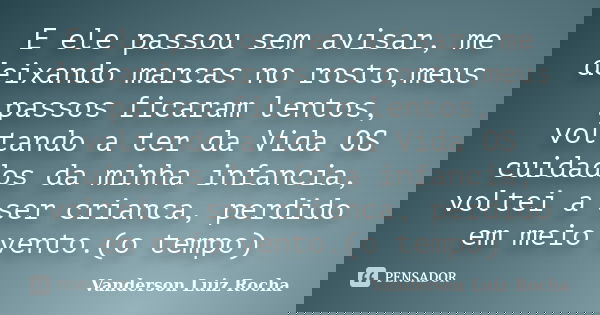 E ele passou sem avisar, me deixando marcas no rosto,meus passos ficaram lentos, voltando a ter da Vida OS cuidados da minha infancia, voltei a ser crianca, per... Frase de Vanderson Luiz Rocha.