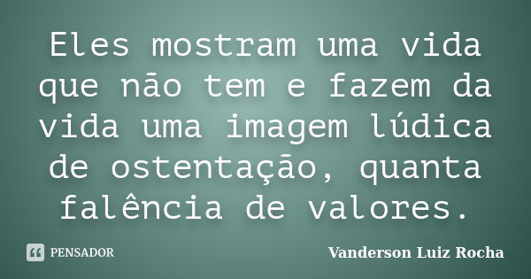 Eles mostram uma vida que não tem e fazem da vida uma imagem lúdica de ostentação, quanta falência de valores.... Frase de Vanderson Luiz Rocha.