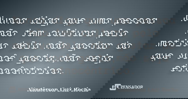 Nunca diga que uma pessoa não tem cultura pelo motivo dela não gostar do que você gosta,não seja etnocêntrico.... Frase de Vanderson Luiz Rocha.