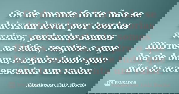 Os de mente forte não se deixam levar por teorias vazias, portanto somos filtros na vida, respire o que há de bom,e aspire tudo que não te acrescenta um valor.... Frase de Vanderson Luiz Rocha.