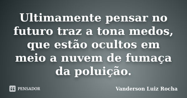 Ultimamente pensar no futuro traz a tona medos, que estão ocultos em meio a nuvem de fumaça da poluição.... Frase de Vanderson Luiz Rocha.