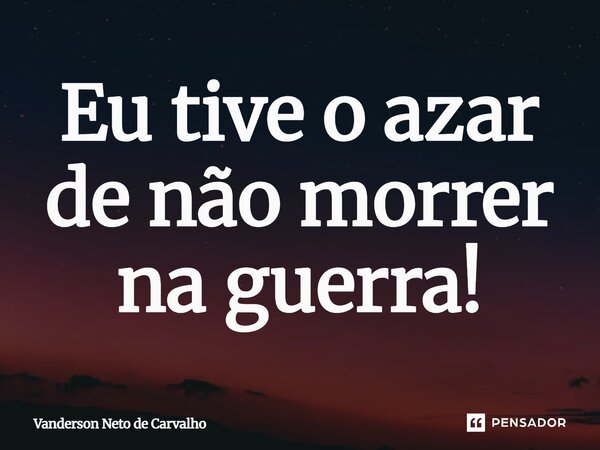 ⁠Eu tive o azar de não morrer na guerra!... Frase de vanderson Neto de Carvalho.