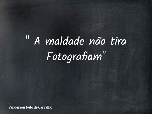 " A maldade não tira Fotografiam "... Frase de Vanderson Neto de Carvalho.