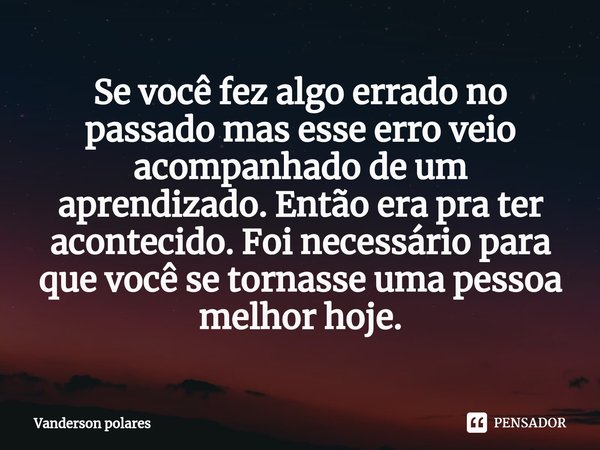 ⁠Se você fez algo errado no passado mas esse erro veio acompanhado de um aprendizado. Então era pra ter acontecido. Foi necessário para que você se tornasse uma... Frase de Vanderson polares.