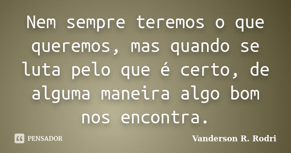 Nem sempre teremos o que queremos, mas quando se luta pelo que é certo, de alguma maneira algo bom nos encontra.... Frase de Vanderson R. Rodri.