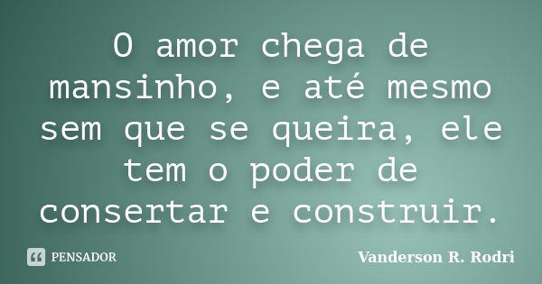 O amor chega de mansinho, e até mesmo sem que se queira, ele tem o poder de consertar e construir.... Frase de Vanderson R. Rodri.