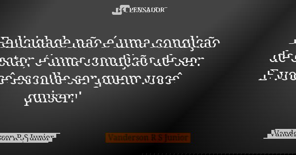 Felicidade não é uma condição de estar, é uma condição de ser. E você escolhe ser quem você quiser!... Frase de Vanderson R S Junior.