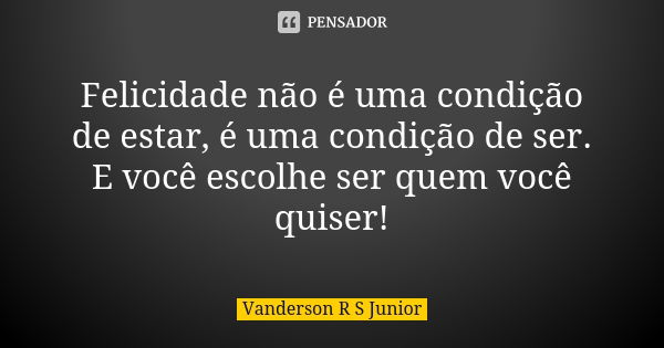 Felicidade não é uma condição de estar, é uma condição de ser. E você escolhe ser quem você quiser!... Frase de Vanderson R S Junior.