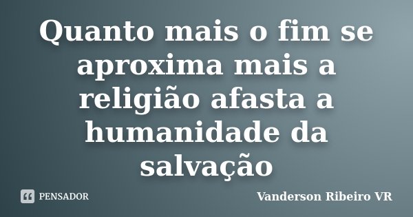 Quanto mais o fim se aproxima mais a religião afasta a humanidade da salvação... Frase de Vanderson Ribeiro VR.