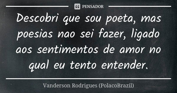 Descobri que sou poeta, mas poesias nao sei fazer, ligado aos sentimentos de amor no qual eu tento entender.... Frase de Vanderson Rodrigues (PolacoBrazil).