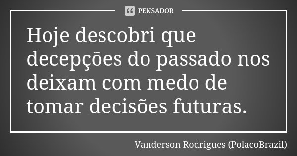 Hoje descobri que decepções do passado nos deixam com medo de tomar decisões futuras.... Frase de Vanderson Rodrigues (PolacoBrazil).