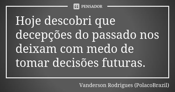 Hoje descobri que decepções do passado nos deixam com medo de tomar decisões futuras.... Frase de Vanderson Rodrigues (PolacoBrazil).