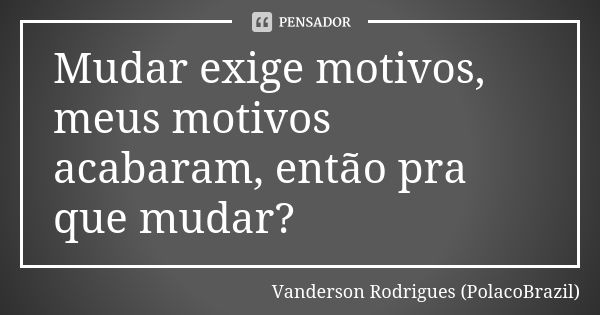 Mudar exige motivos, meus motivos acabaram, então pra que mudar?... Frase de Vanderson Rodrigues (PolacoBrazil).