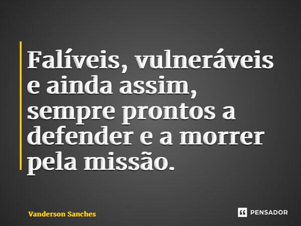 ⁠Falíveis, vulneráveis e ainda assim, sempre prontos a defender e a morrer pela missão.... Frase de Vanderson Sanches.