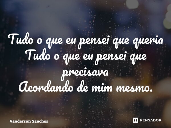 ⁠Tudo o que eu pensei que queria Tudo o que eu pensei que precisava Acordando de mim mesmo.... Frase de Vanderson Sanches.