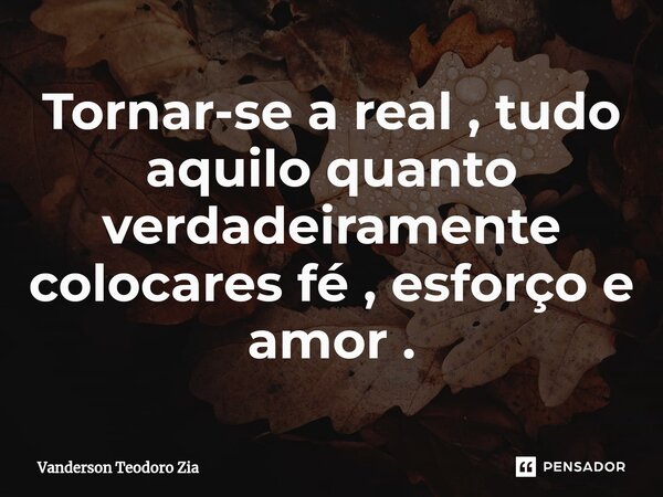⁠Tornar-se a real , tudo aquilo quanto verdadeiramente colocares fé , esforço e amor .... Frase de Vanderson Teodoro Zia.