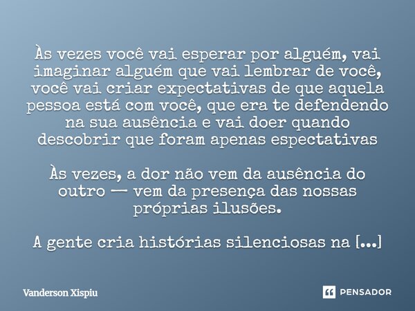 Às vezes você vai esperar por alguém, vai imaginar alguém que vai lembrar de você, você vai criar expectativas de que aquela pessoa está com você, que era te de... Frase de Vanderson Xispiu.