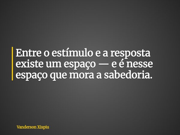Entre o estímulo e a resposta existe um espaço — e é nesse espaço que mora a sabedoria.... Frase de Vanderson Xispiu.