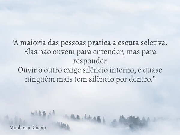 "A maioria das pessoas pratica a escuta seletiva. Elas não ouvem para entender, mas para responder Ouvir o outro exige silêncio interno, e quase ninguém ma... Frase de Vanderson Xispiu.