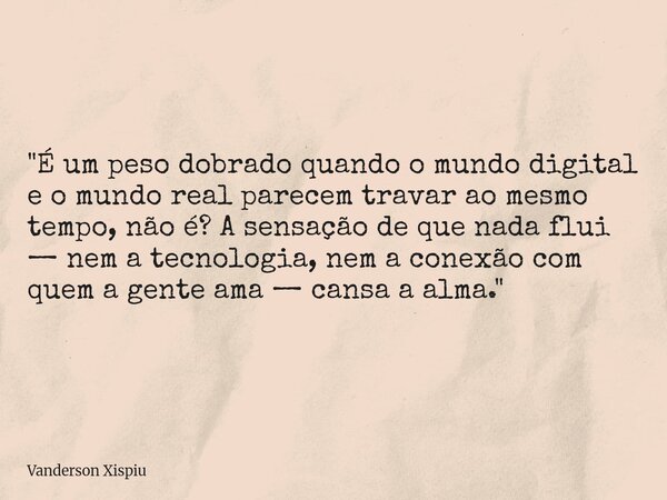 "É um peso dobrado quando o mundo digital e o mundo real parecem travar ao mesmo tempo, não é? A sensação de que nada flui — nem a tecnologia, nem a conexã... Frase de Vanderson Xispiu.
