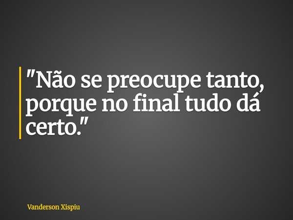"Não se preocupe tanto, porque no final tudo dá certo."... Frase de Vanderson Xispiu.