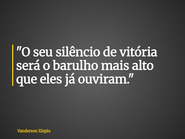 "O seu silêncio de vitória será o barulho mais alto que eles já ouviram."... Frase de Vanderson Xispiu.