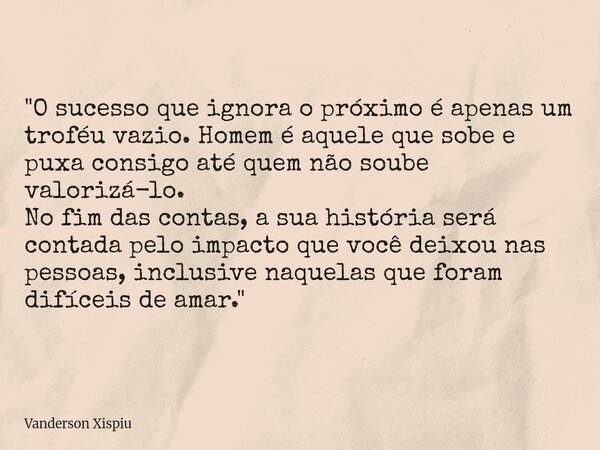 "O sucesso que ignora o próximo é apenas um troféu vazio. Homem é aquele que sobe e puxa consigo até quem não soube valorizá-lo. No fim das contas, a sua h... Frase de Vanderson Xispiu.