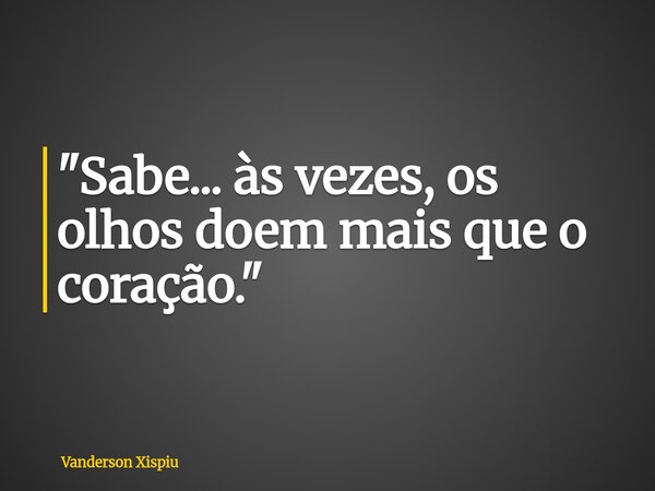 ​"Sabe... às vezes, os olhos doem mais que o coração."... Frase de Vanderson Xispiu.