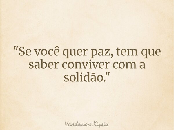 "Se você quer paz, tem que saber conviver com a solidão."... Frase de Vanderson Xispiu.
