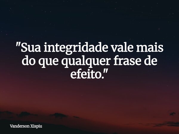 "Sua integridade vale mais do que qualquer frase de efeito."... Frase de Vanderson Xispiu.
