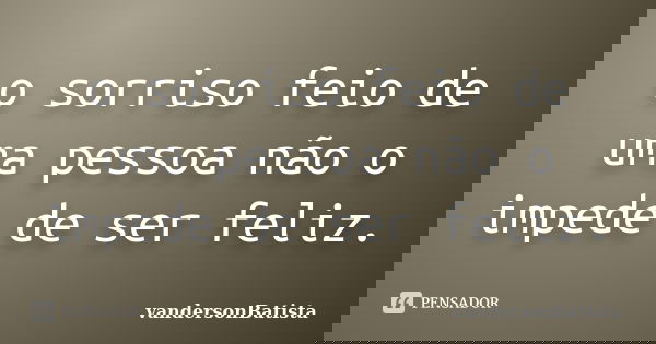 o sorriso feio de uma pessoa não o impede de ser feliz.... Frase de vandersonBatista.