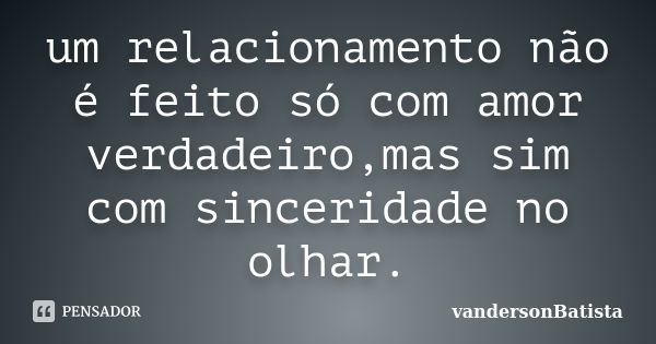 um relacionamento não é feito só com amor verdadeiro,mas sim com sinceridade no olhar.... Frase de vandersonbatista.