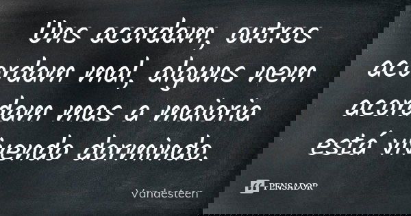 Uns acordam, outros acordam mal, alguns nem acordam mas a maioria está vivendo dormindo.... Frase de Vandesteen.