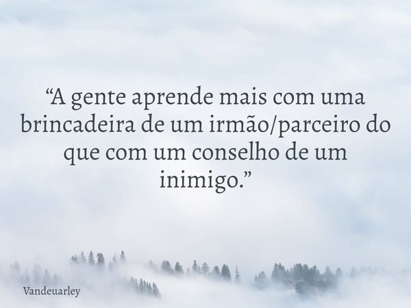 “A gente aprende mais com uma brincadeira de um irmão/parceiro do que com um conselho de um inimigo.”... Frase de Vandeuarley.