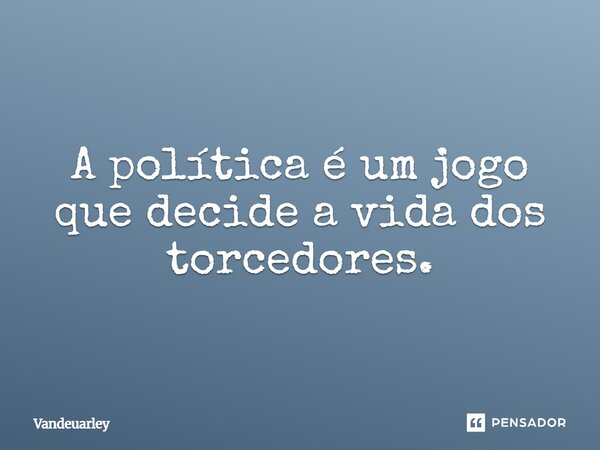 ⁠A política é um jogo que decide a vida dos torcedores.... Frase de Vandeuarley.