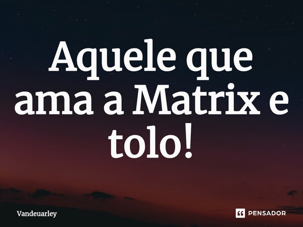 ⁠Aquele que ama a Matrix e tolo!... Frase de Vandeuarley.