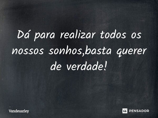 Dá para realizar todos os nossos sonhos,basta querer de verdade!... Frase de Vandeuarley.